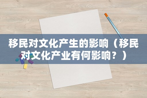 移民對文化產(chǎn)生的影響（移民對文化產(chǎn)業(yè)有何影響？）