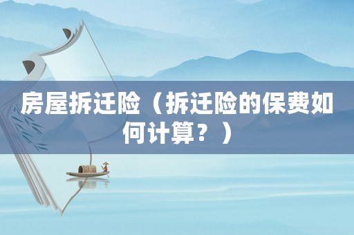 房屋拆遷險(xiǎn)（拆遷險(xiǎn)的保費(fèi)如何計(jì)算？）