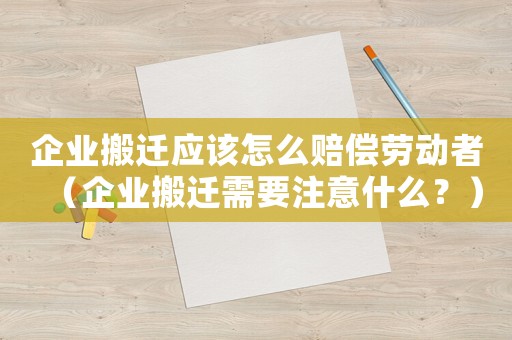 企業(yè)搬遷應(yīng)該怎么賠償勞動(dòng)者（企業(yè)搬遷需要注意什么？）