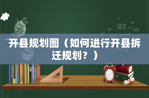 開縣規(guī)劃圖（如何進行開縣拆遷規(guī)劃？）