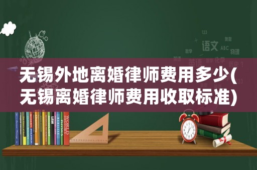 無錫外地離婚律師費用多少(無錫離婚律師費用收取標準)