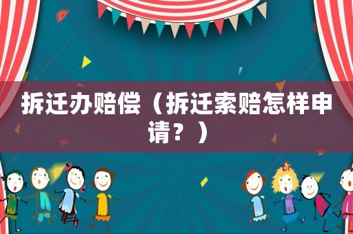 拆遷辦賠償（拆遷索賠怎樣申請(qǐng)？）