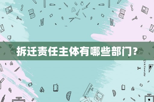 拆遷責(zé)任主體有哪些部門？