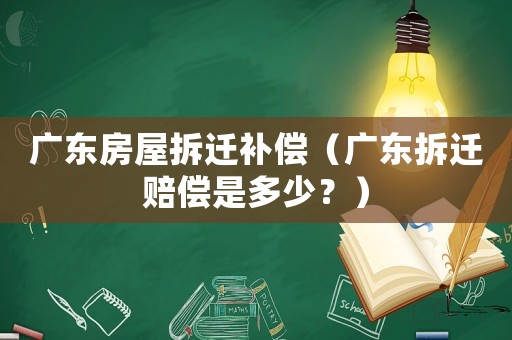 廣東房屋拆遷補償（廣東拆遷賠償是多少？）