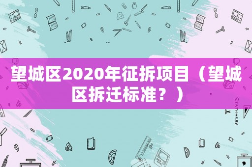 望城區(qū)2020年征拆項(xiàng)目（望城區(qū)拆遷標(biāo)準(zhǔn)？）