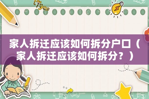 家人拆遷應(yīng)該如何拆分戶口（家人拆遷應(yīng)該如何拆分？）