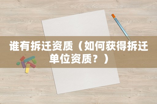 誰(shuí)有拆遷資質(zhì)（如何獲得拆遷單位資質(zhì)？）