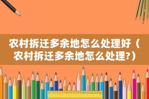 農(nóng)村拆遷多余地怎么處理好（農(nóng)村拆遷多余地怎么處理?）