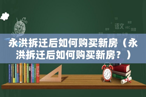 永洪拆遷后如何購(gòu)買新房（永洪拆遷后如何購(gòu)買新房？）