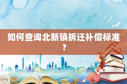 如何查詢北新鎮(zhèn)拆遷補(bǔ)償標(biāo)準(zhǔn)？