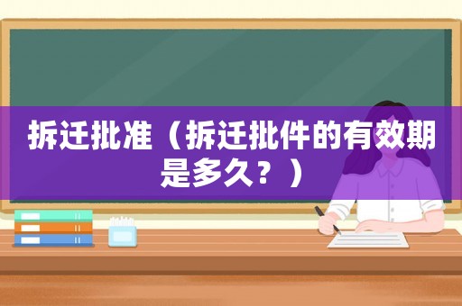 拆遷批準(zhǔn)（拆遷批件的有效期是多久？）