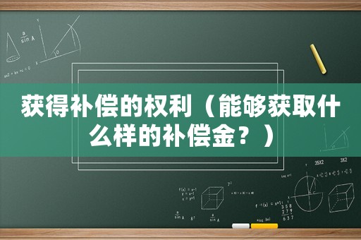 獲得補償?shù)臋?quán)利（能夠獲取什么樣的補償金？）