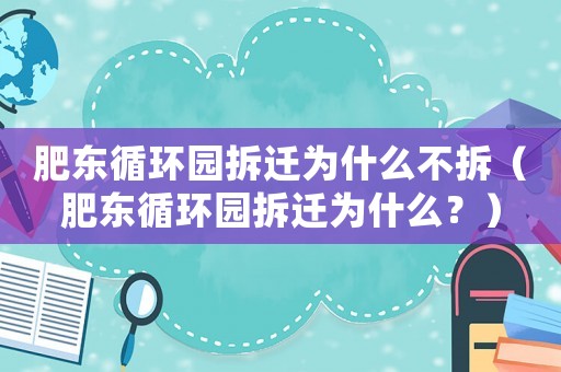肥東循環(huán)園拆遷為什么不拆（肥東循環(huán)園拆遷為什么？）