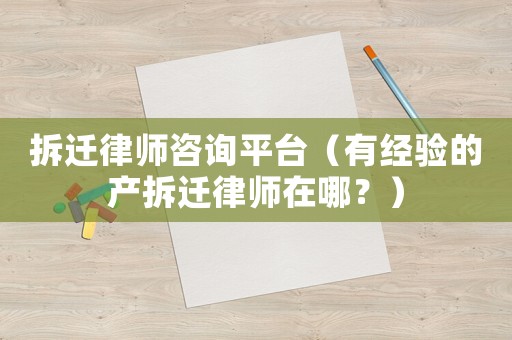 拆遷律師咨詢平臺（有經(jīng)驗(yàn)的產(chǎn)拆遷律師在哪？）