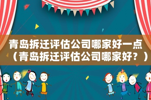 青島拆遷評估公司哪家好一點（青島拆遷評估公司哪家好？）