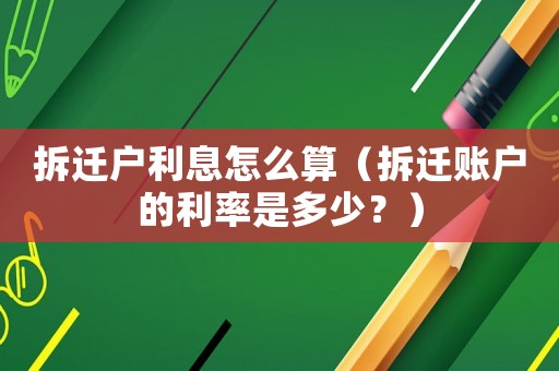 拆遷戶利息怎么算（拆遷賬戶的利率是多少？）