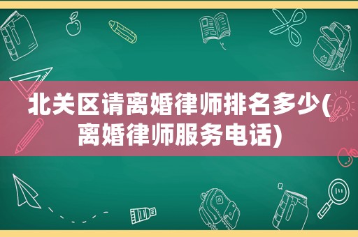北關(guān)區(qū)請離婚律師排名多少(離婚律師服務(wù)電話)