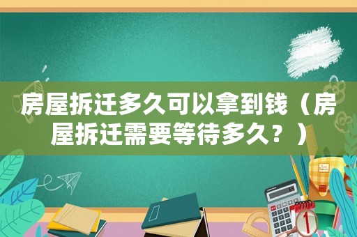 房屋拆遷多久可以拿到錢(qián)（房屋拆遷需要等待多久？）