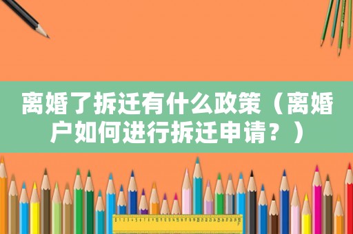 離婚了拆遷有什么政策（離婚戶如何進(jìn)行拆遷申請？）