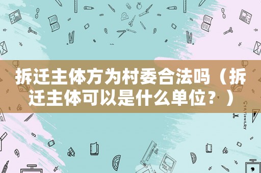 拆遷主體方為村委合法嗎（拆遷主體可以是什么單位？）