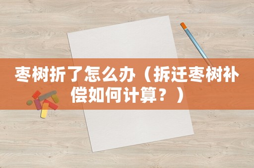 棗樹(shù)折了怎么辦（拆遷棗樹(shù)補(bǔ)償如何計(jì)算？）