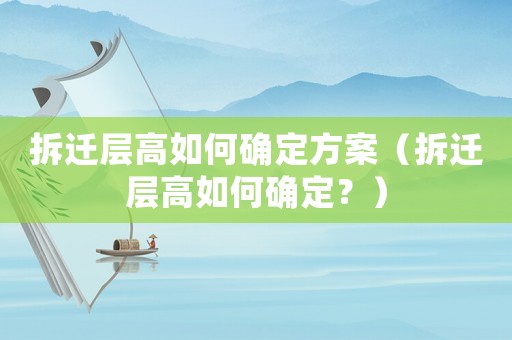 拆遷層高如何確定方案（拆遷層高如何確定？）