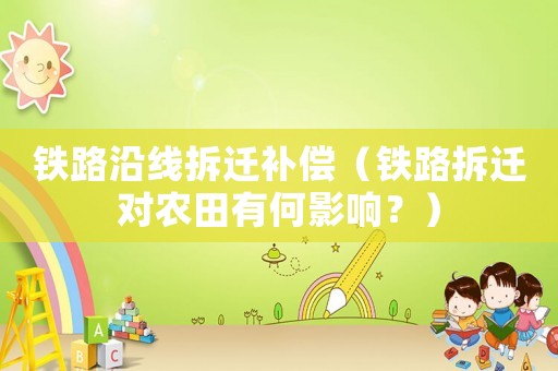 鐵路沿線拆遷補(bǔ)償（鐵路拆遷對(duì)農(nóng)田有何影響？）