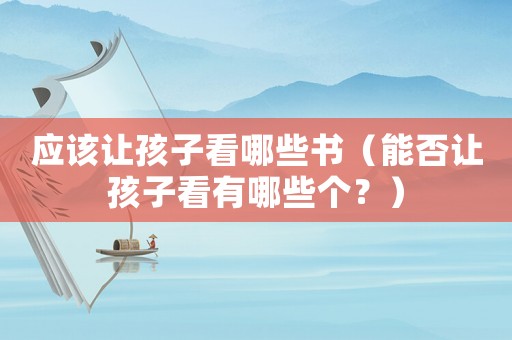 應(yīng)該讓孩子看哪些書（能否讓孩子看有哪些個？）