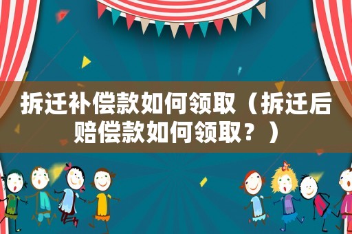 拆遷補償款如何領(lǐng)取（拆遷后賠償款如何領(lǐng)取？）