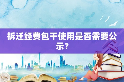 拆遷經(jīng)費(fèi)包干使用是否需要公示？