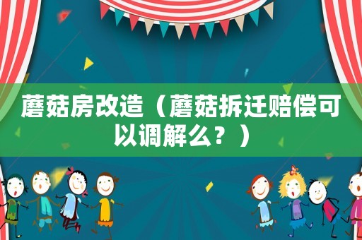 蘑菇房改造（蘑菇拆遷賠償可以調(diào)解么？）
