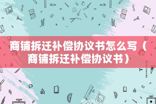 商鋪拆遷補(bǔ)償協(xié)議書怎么寫（商鋪拆遷補(bǔ)償協(xié)議書）