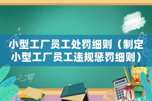 小型工廠員工處罰細則（制定小型工廠員工違規(guī)懲罰細則）