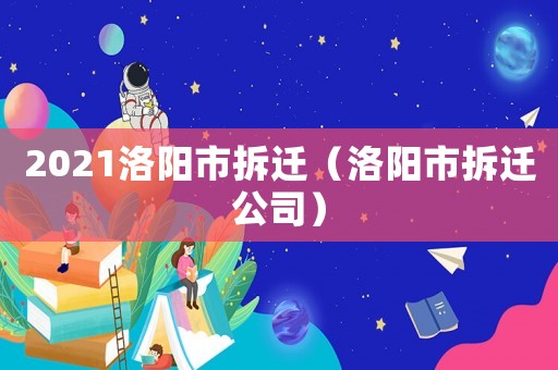 2021洛陽(yáng)市拆遷（洛陽(yáng)市拆遷公司）