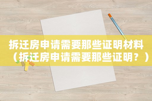 拆遷房申請需要那些證明材料（拆遷房申請需要那些證明？）