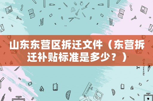 山東東營區(qū)拆遷文件（東營拆遷補貼標準是多少？）