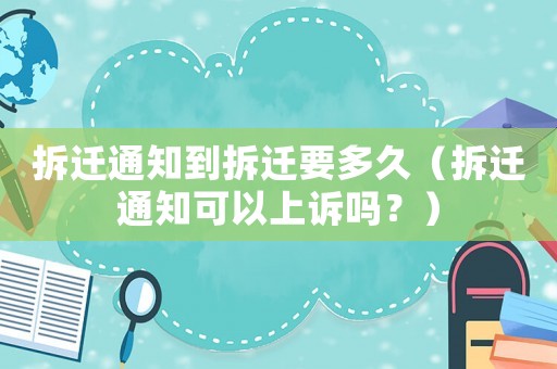 拆遷通知到拆遷要多久（拆遷通知可以上訴嗎？）