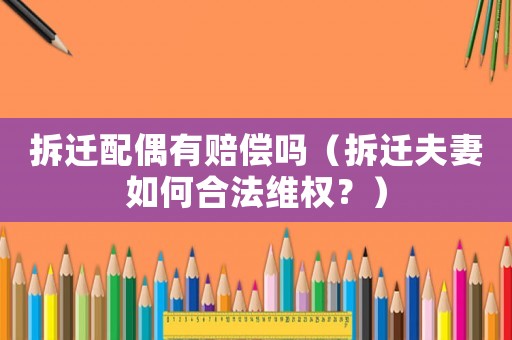 拆遷配偶有賠償嗎（拆遷夫妻如何合法維權(quán)？）
