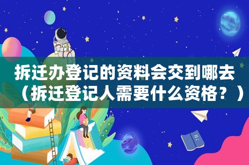 拆遷辦登記的資料會(huì)交到哪去（拆遷登記人需要什么資格？）
