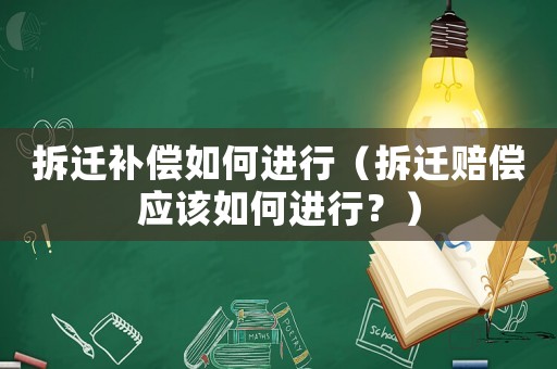 拆遷補償如何進(jìn)行（拆遷賠償應(yīng)該如何進(jìn)行？）