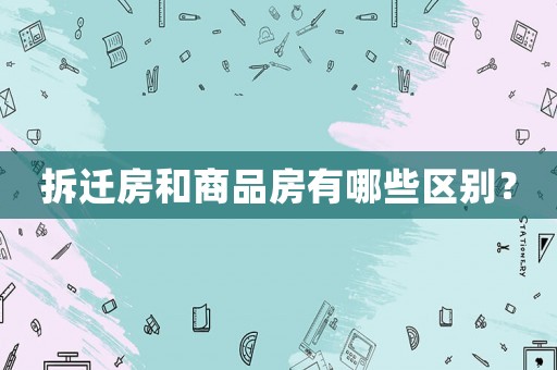 拆遷房和商品房有哪些區(qū)別？