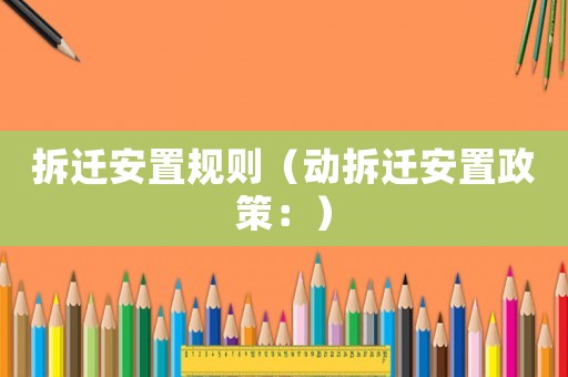 拆遷安置規(guī)則（動(dòng)拆遷安置政策：）