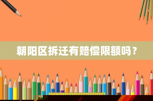 朝陽區(qū)拆遷有賠償限額嗎？