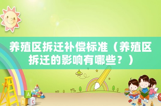 養(yǎng)殖區(qū)拆遷補(bǔ)償標(biāo)準(zhǔn)（養(yǎng)殖區(qū)拆遷的影響有哪些？）