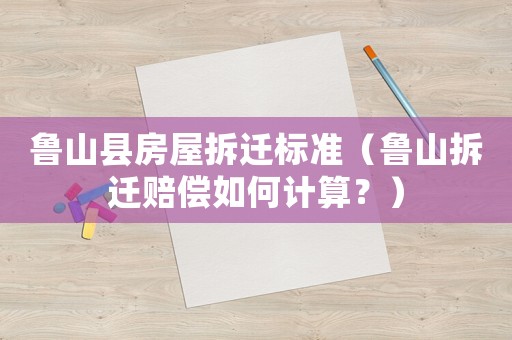 魯山縣房屋拆遷標準（魯山拆遷賠償如何計算？）