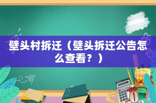 壁頭村拆遷（壁頭拆遷公告怎么查看？）