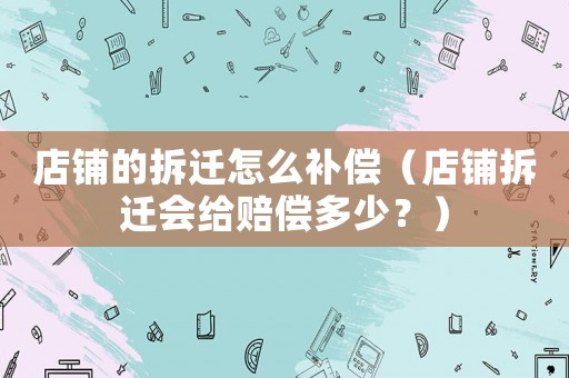 店鋪的拆遷怎么補(bǔ)償（店鋪拆遷會(huì)給賠償多少？）