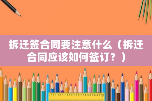 拆遷簽合同要注意什么（拆遷合同應(yīng)該如何簽訂？）