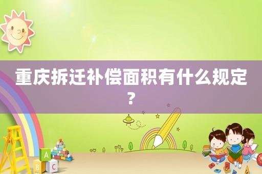 重慶拆遷補(bǔ)償面積有什么規(guī)定?