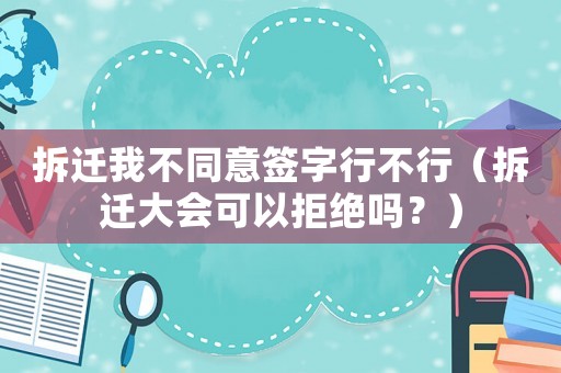 拆遷我不同意簽字行不行（拆遷大會(huì)可以拒絕嗎？）